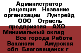 Администратор рецепции › Название организации ­ Лунтрейд, ООО › Отрасль предприятия ­ АХО › Минимальный оклад ­ 20 000 - Все города Работа » Вакансии   . Амурская обл.,Благовещенск г.